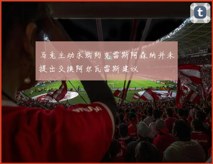 马竞主动求购约克雷斯阿森纳并未提出交换阿尔瓦雷斯建议