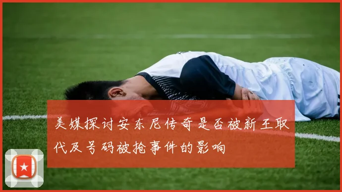 美媒探讨安东尼传奇是否被新王取代及号码被抢事件的影响