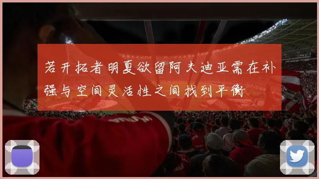 若开拓者明夏欲留阿夫迪亚需在补强与空间灵活性之间找到平衡