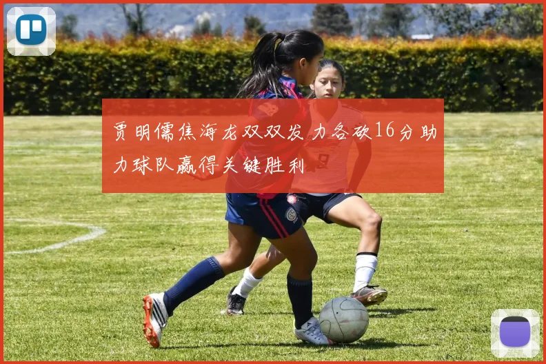 贾明儒焦海龙双双发力各砍16分助力球队赢得关键胜利