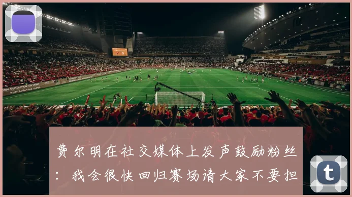 费尔明在社交媒体上发声鼓励粉丝：我会很快回归赛场请大家不要担心