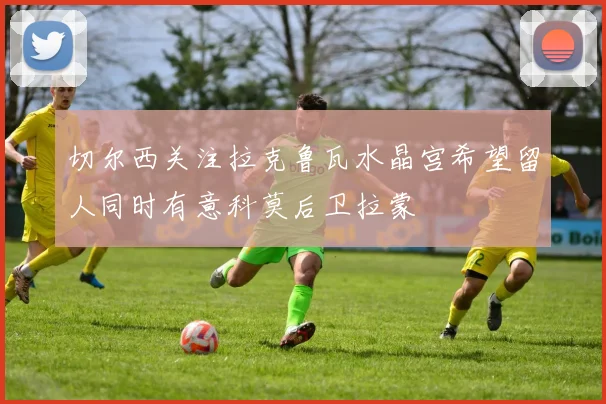 切尔西关注拉克鲁瓦水晶宫希望留人同时有意科莫后卫拉蒙