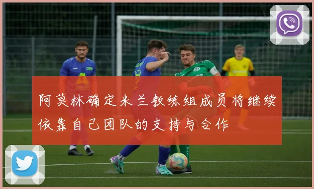 阿莫林确定米兰教练组成员将继续依靠自己团队的支持与合作