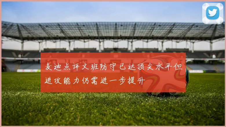 麦迪点评文班防守已达顶尖水平但进攻能力仍需进一步提升