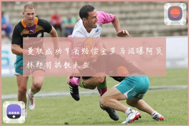 曼联成功节省赔偿金罗马诺曝阿莫林即将执教米兰
