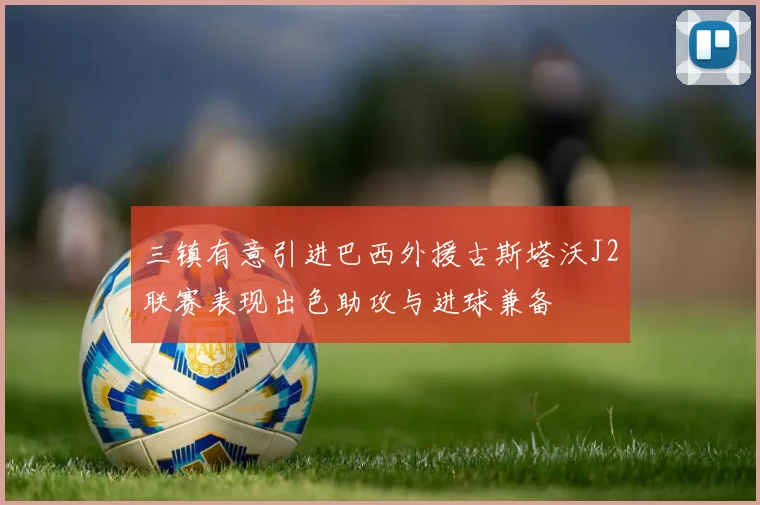 三镇有意引进巴西外援古斯塔沃J2联赛表现出色助攻与进球兼备