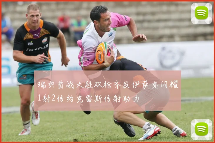 瑞典首战大胜双枪齐发伊萨克闪耀1射2传约克雷斯传射助力