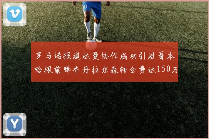 罗马诺报道达曼协作成功引进哥本哈根前锋乔丹拉尔森转会费达150万美元
