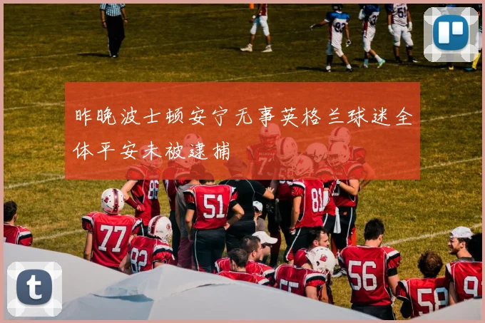 昨晚波士顿安宁无事英格兰球迷全体平安未被逮捕