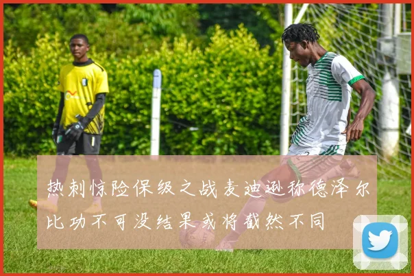 热刺惊险保级之战麦迪逊称德泽尔比功不可没结果或将截然不同