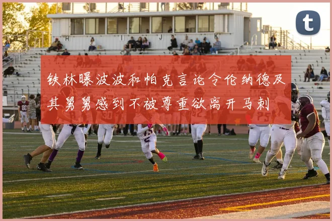 铁林曝波波和帕克言论令伦纳德及其舅舅感到不被尊重欲离开马刺