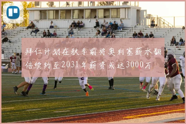 拜仁计划在秋季前将奥利塞薪水翻倍续约至2031年薪资或达3000万